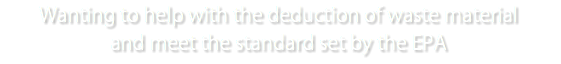 Wanting to help with the deduction of waste material and meet the standard set by the EPA